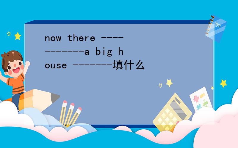 now there -----------a big house -------填什么
