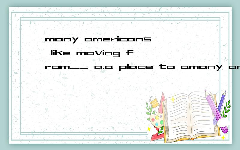 many americans like moving from__ a.a place to amany americans like moving from__a.a place to a placeb.one to another placec.a place to another placed.one place to another