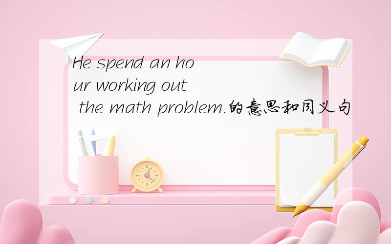 He spend an hour working out the math problem.的意思和同义句