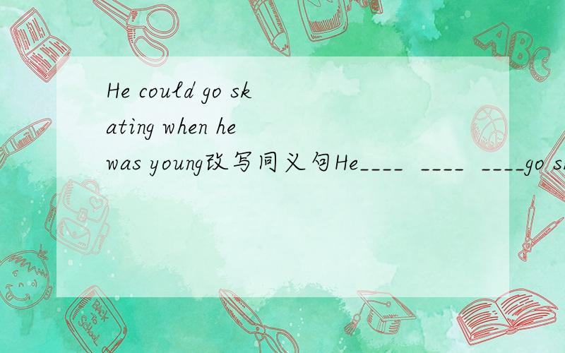 He could go skating when he was young改写同义句He____  ____  ____go skating when he was young