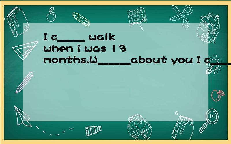 I c_____ walk when i was 13 months.W______about you I c_____ walk when i was 13 months.W______about you