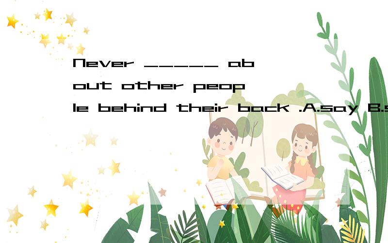 Never _____ about other people behind their back .A.say B.speak C.talk D.tell