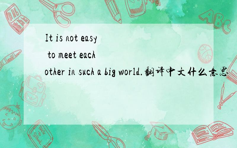 It is not easy to meet each other in such a big world.翻译中文什么意思