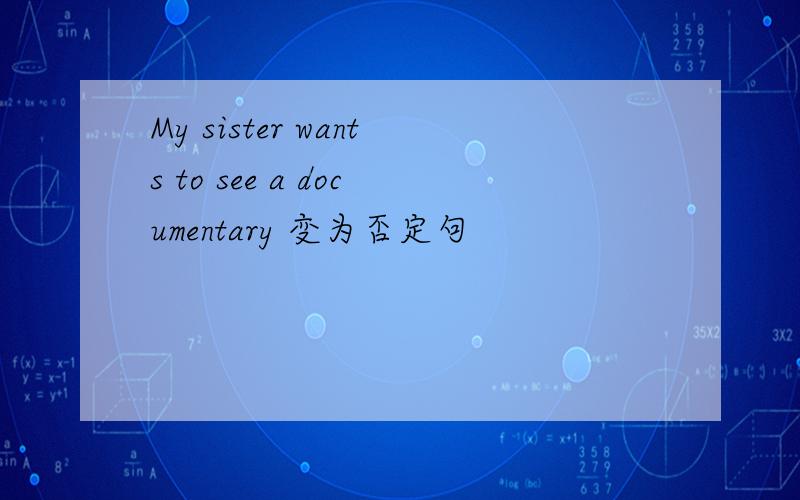 My sister wants to see a documentary 变为否定句