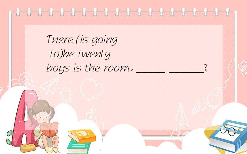 There(is going to)be twenty boys is the room,_____ ______?