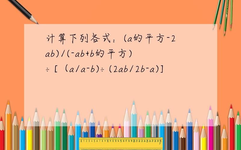 计算下列各式：(a的平方-2ab)/(-ab+b的平方)÷[（a/a-b)÷(2ab/2b-a)]