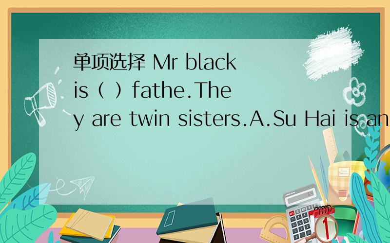 单项选择 Mr black is（ ）fathe.They are twin sisters.A.Su Hai is and Su Yang isB.Su Hai is and Su Yang isC.Su Hai and Su Yang is