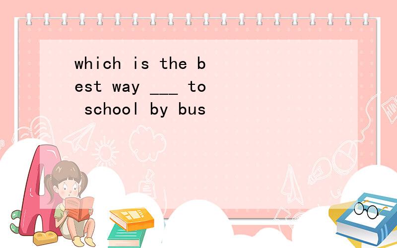 which is the best way ___ to school by bus