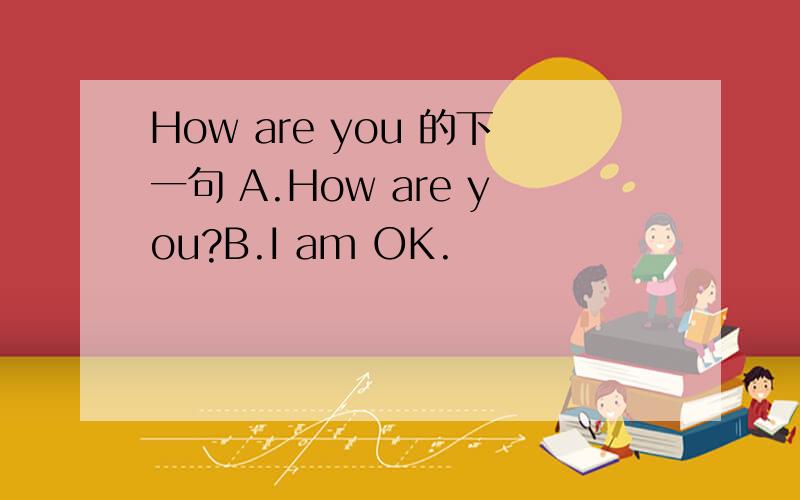 How are you 的下一句 A.How are you?B.I am OK.
