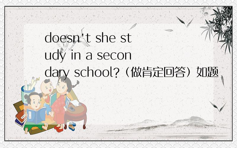 doesn't she study in a secondary school?（做肯定回答）如题