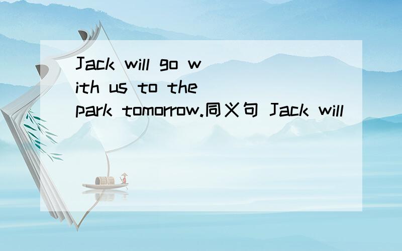 Jack will go with us to the park tomorrow.同义句 Jack will ___ ___ to the park tomorrow.