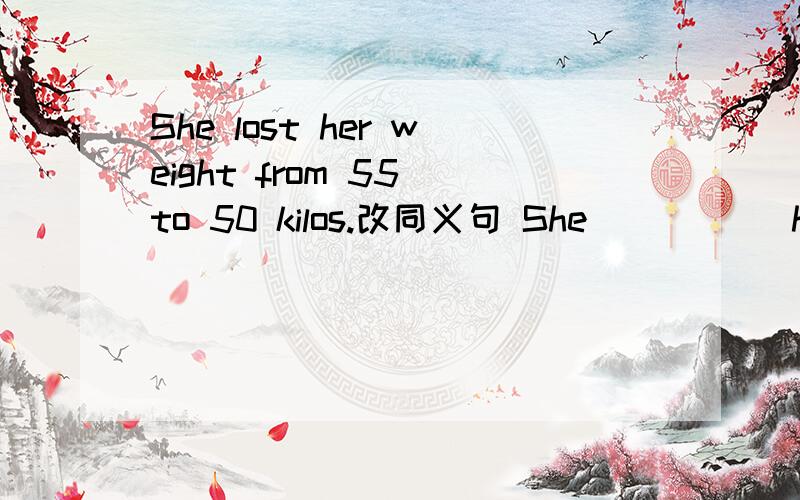 She lost her weight from 55 to 50 kilos.改同义句 She _____her weight _____5 kilos
