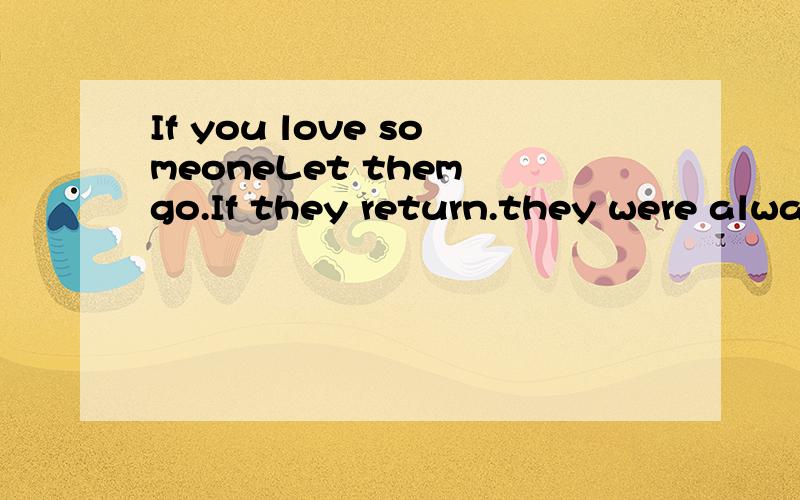 If you love someoneLet them go.If they return.they were always yours.If they don't.they never were.