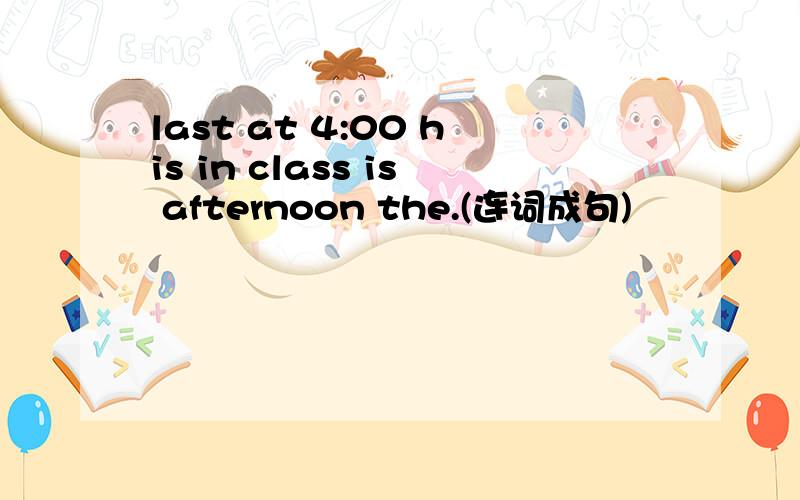 last at 4:00 his in class is afternoon the.(连词成句)
