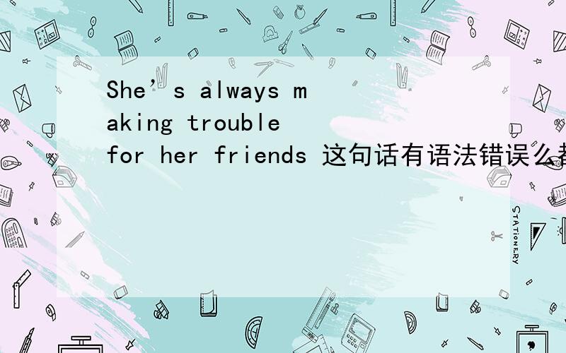 She’s always making trouble for her friends 这句话有语法错误么都always了为什么还有be doing进行时.