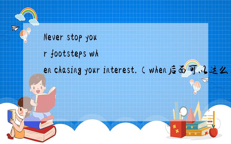 Never stop your footsteps when chasing your interest.（when后面可以这么用吗?）