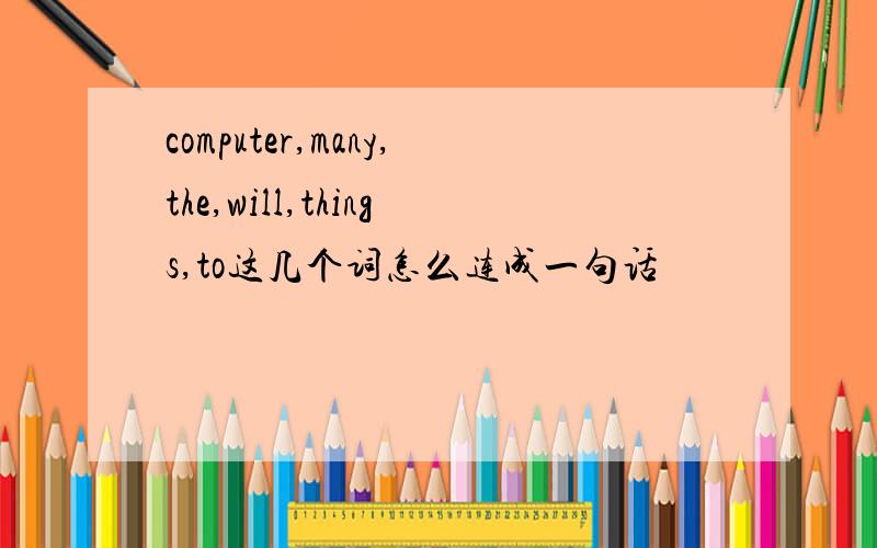 computer,many,the,will,things,to这几个词怎么连成一句话
