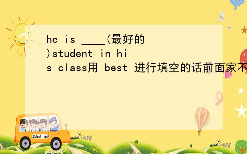 he is ____(最好的)student in his class用 best 进行填空的话前面家不家定冠词 the 并且说明下理由