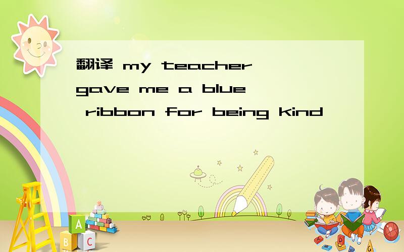 翻译 my teacher gave me a blue ribbon for being kind