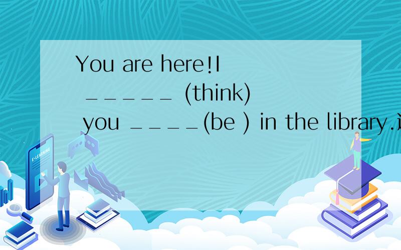 You are here!I _____ (think) you ____(be ) in the library.适当形式填空 快,