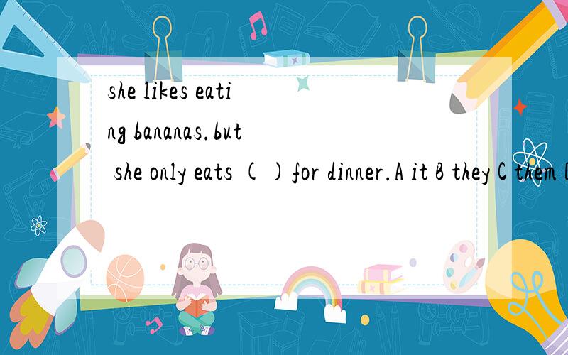 she likes eating bananas.but she only eats ()for dinner.A it B they C them D that