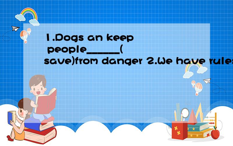 1.Dogs an keep people______(save)from danger 2.We have rules to keep us_______(safety)