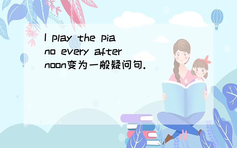 I play the piano every afternoon变为一般疑问句.