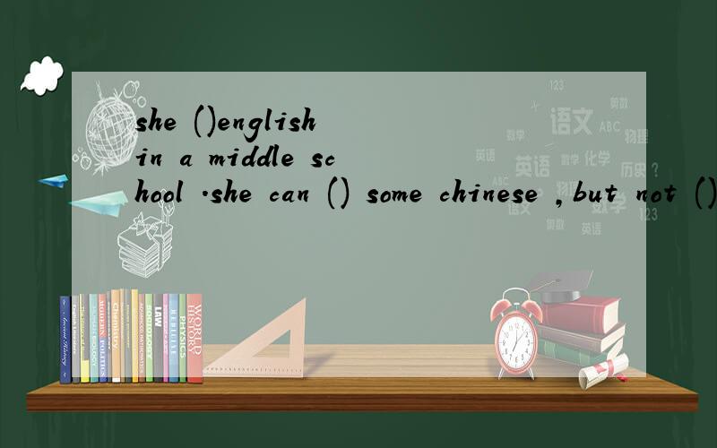 she ()english in a middle school .she can () some chinese ,but not ().