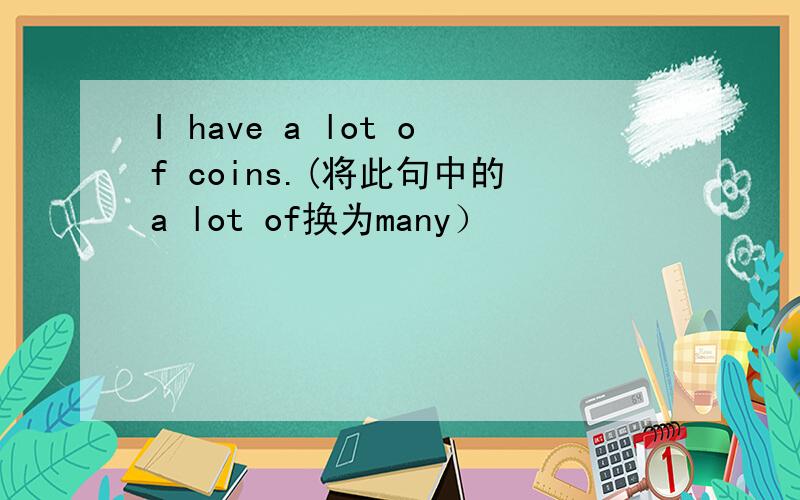 I have a lot of coins.(将此句中的a lot of换为many）