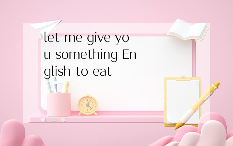let me give you something English to eat