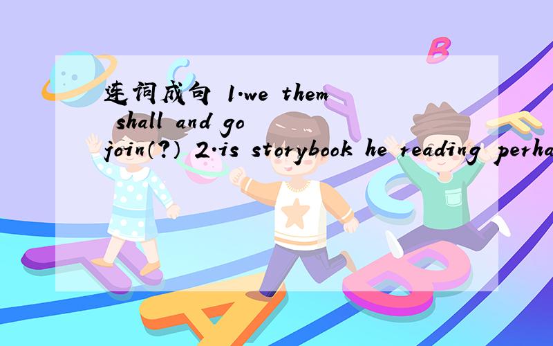 连词成句 1.we them shall and go join（?） 2.is storybook he reading perhaps a（.）