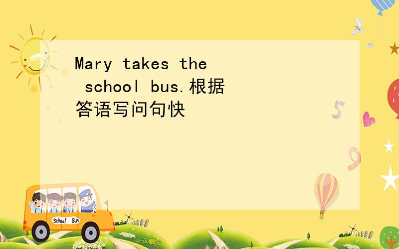 Mary takes the school bus.根据答语写问句快