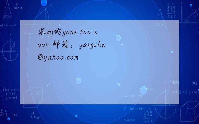 求mj的gone too soon 邮箱：yangshw@yahoo.com