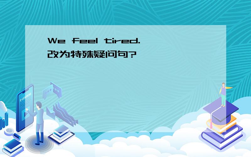 We feel tired.改为特殊疑问句?
