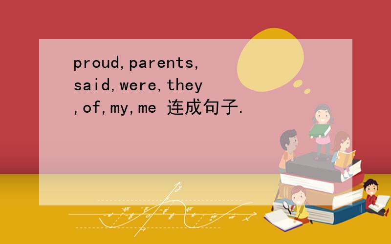 proud,parents,said,were,they,of,my,me 连成句子.