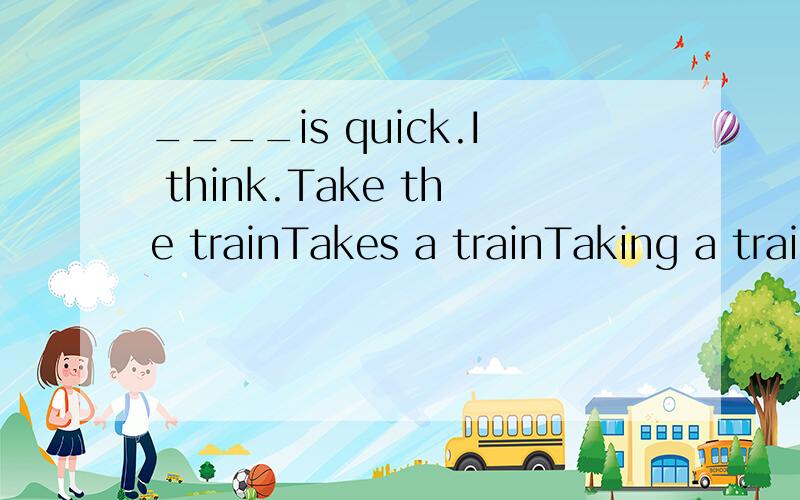 ____is quick.I think.Take the trainTakes a trainTaking a trainBy a train