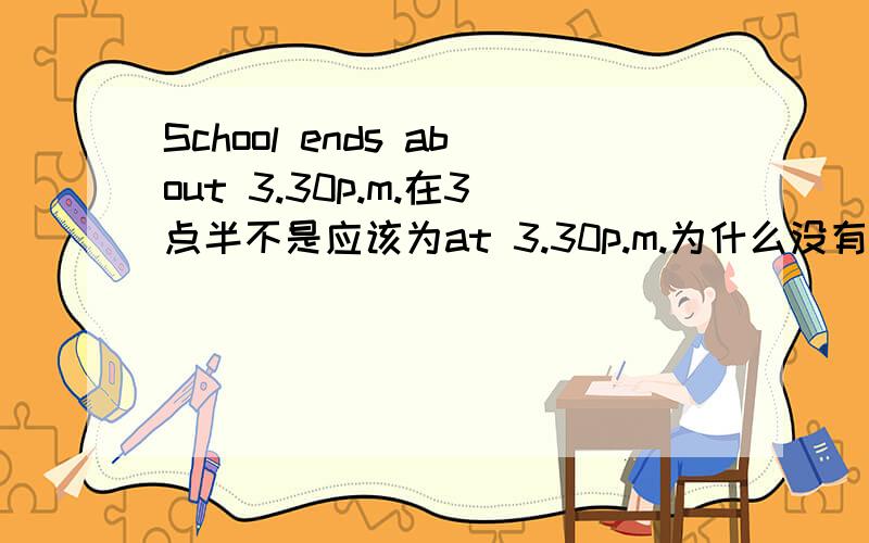 School ends about 3.30p.m.在3点半不是应该为at 3.30p.m.为什么没有at?出自牛津高中英语模块一第二页课文第一段