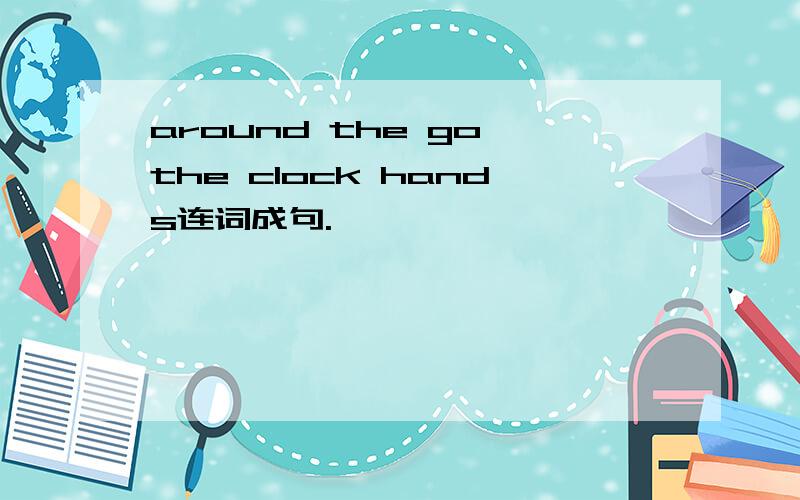 around the go the clock hands连词成句.