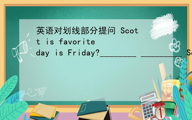 英语对划线部分提问 Scott is favorite day is Friday?________ _________ Scott is favorite day?I really do not like volleyball.Do you _______ _______ like volleydall?