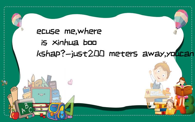 ecuse me,where is xinhua bookshap?-just200 meters away,youcan find it----A、easy B、hard C、easily D、hardly