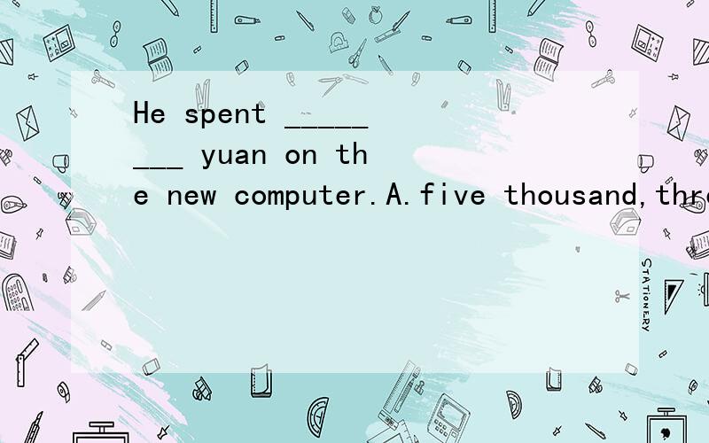 He spent ________ yuan on the new computer.A.five thousand,three hundred and fortyB.five thousand,three hundred and fortiesC.five thousands,three hundred and forty.D.five thousands,hundreds and forty