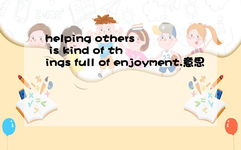 helping others is kind of things full of enjoyment.意思
