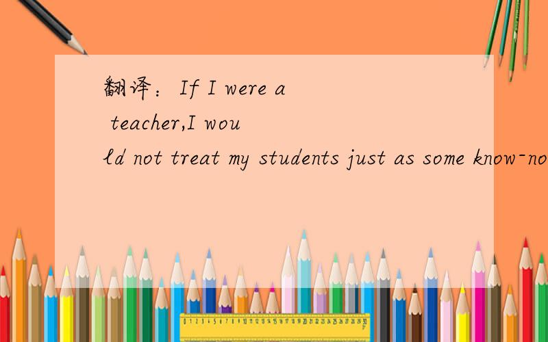翻译：If I were a teacher,I would not treat my students just as some know-nothing kids.