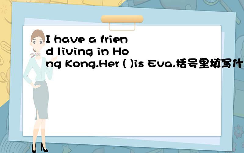I have a friend living in Hong Kong.Her ( )is Eva.括号里填写什么?