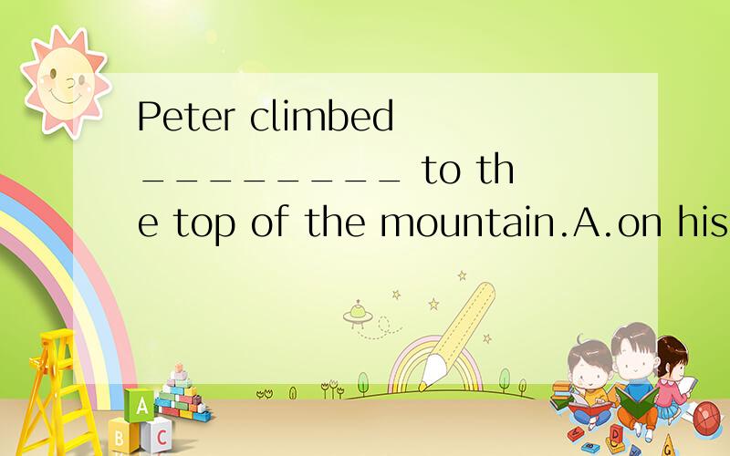 Peter climbed ________ to the top of the mountain.A.on his way B.in a way C.all the wayD.in many ways