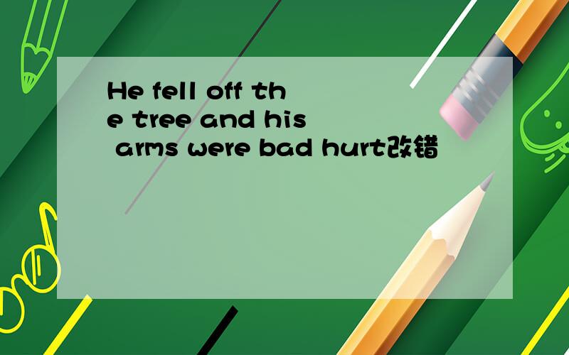 He fell off the tree and his arms were bad hurt改错