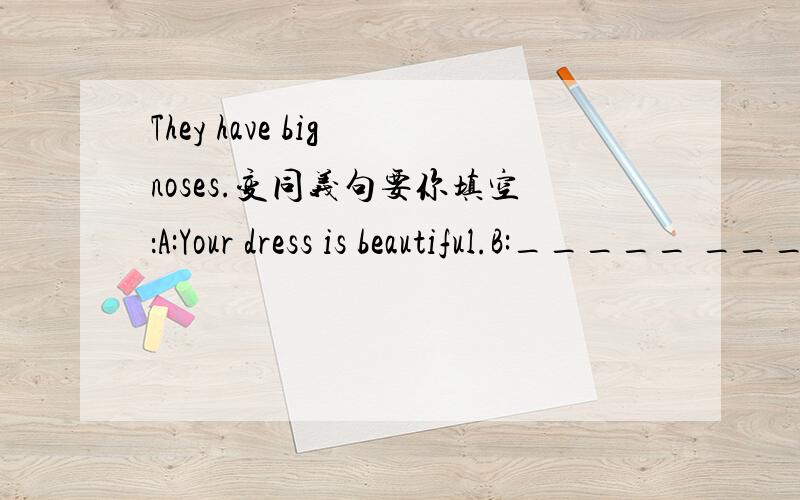 They have big noses.变同义句要你填空：A:Your dress is beautiful.B:_____ ______A:_____ bike is yours?B:The one under the tree.A:What does she ______ like?B:She is tall with long hair.A:______ watch is this?B:It'a mine.A:______ are you?B:I'm v