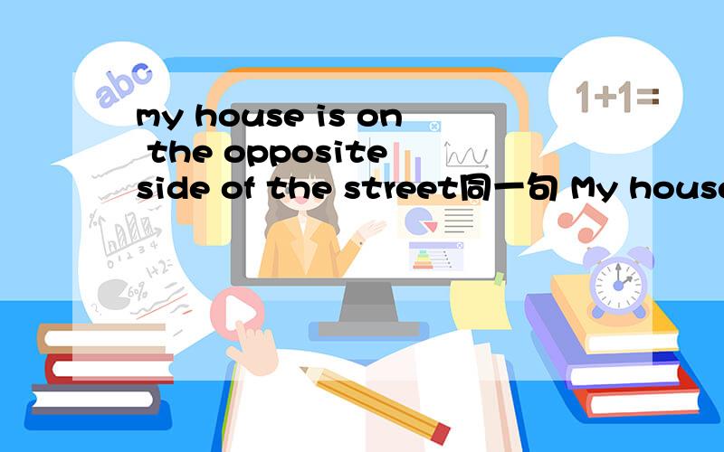 my house is on the opposite side of the street同一句 My house is _______ the_______