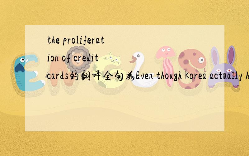 the proliferation of credit cards的翻译全句为Even though Korea actually has a legal system, the proliferation of credit cards, swamped several banks with bad debts along with one in ten Koreans
