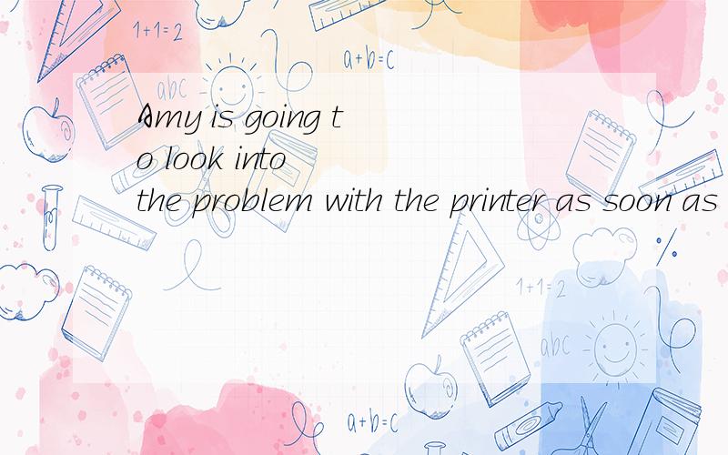 Amy is going to look into   the problem with the printer as soon as she can.什么意思 这里的LOOK INTO 应该怎样翻译